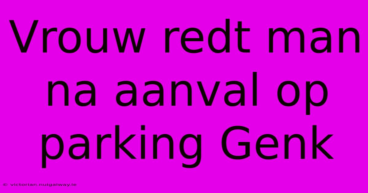 Vrouw Redt Man Na Aanval Op Parking Genk