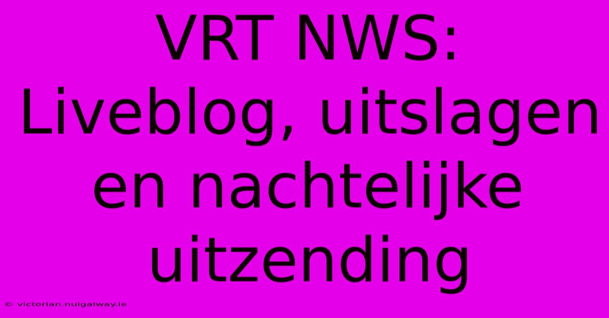 VRT NWS: Liveblog, Uitslagen En Nachtelijke Uitzending