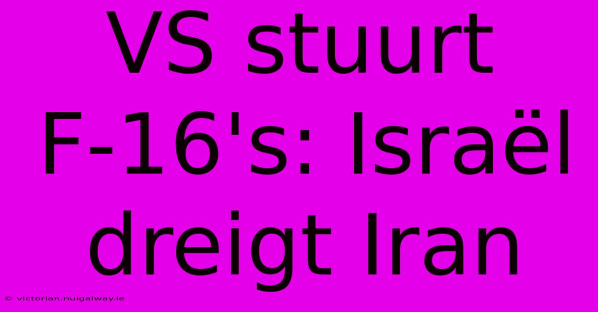 VS Stuurt F-16's: Israël Dreigt Iran