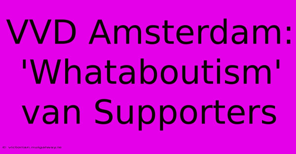 VVD Amsterdam: 'Whataboutism' Van Supporters