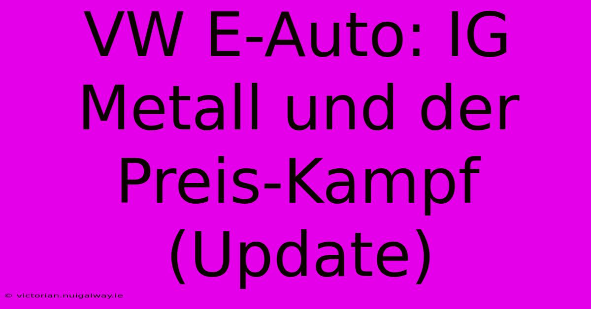 VW E-Auto: IG Metall Und Der Preis-Kampf (Update) 