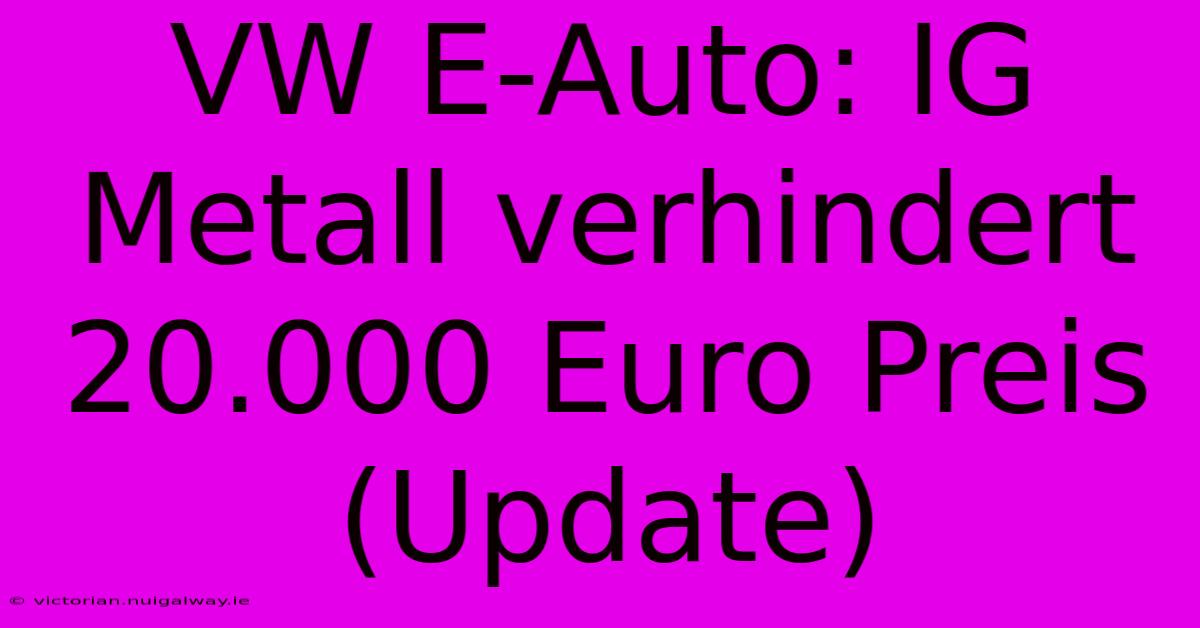 VW E-Auto: IG Metall Verhindert 20.000 Euro Preis (Update)