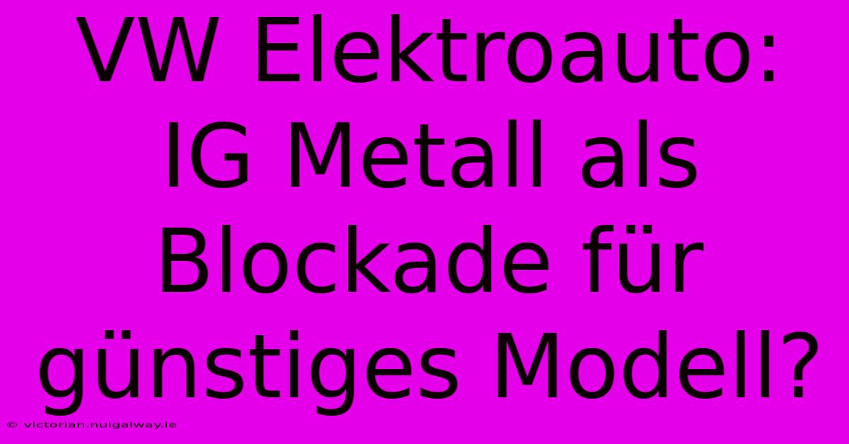 VW Elektroauto: IG Metall Als Blockade Für Günstiges Modell?