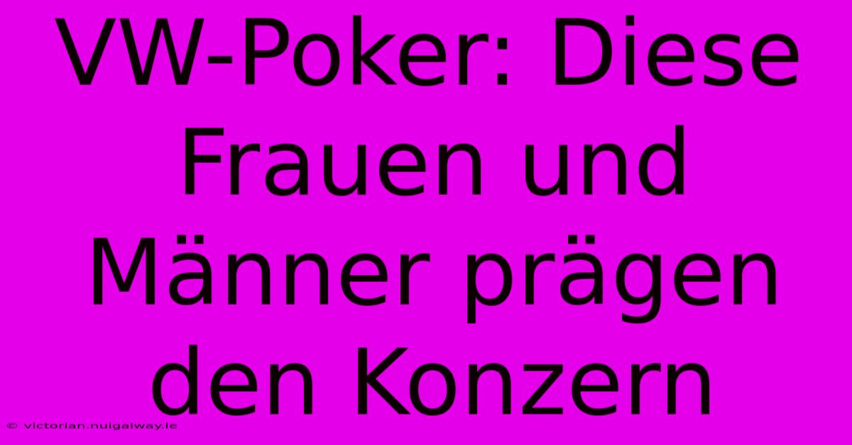 VW-Poker: Diese Frauen Und Männer Prägen Den Konzern