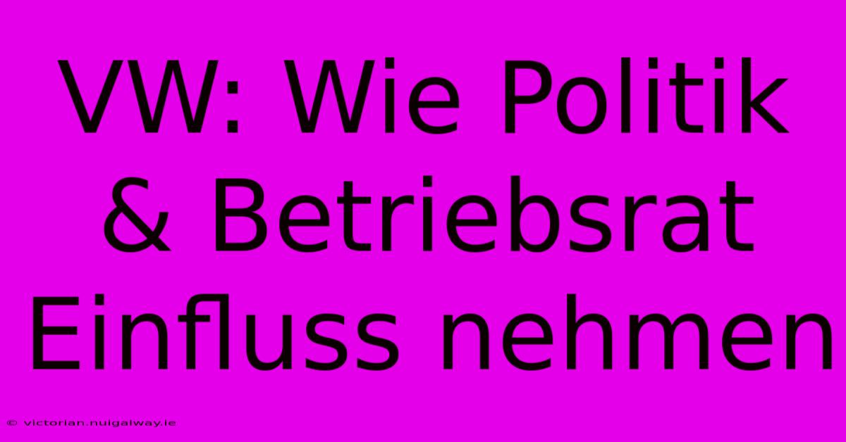 VW: Wie Politik & Betriebsrat Einfluss Nehmen