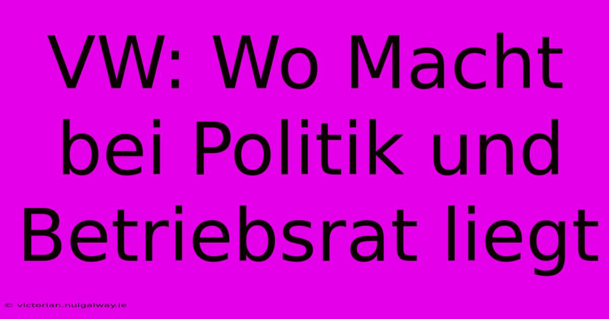 VW: Wo Macht Bei Politik Und Betriebsrat Liegt