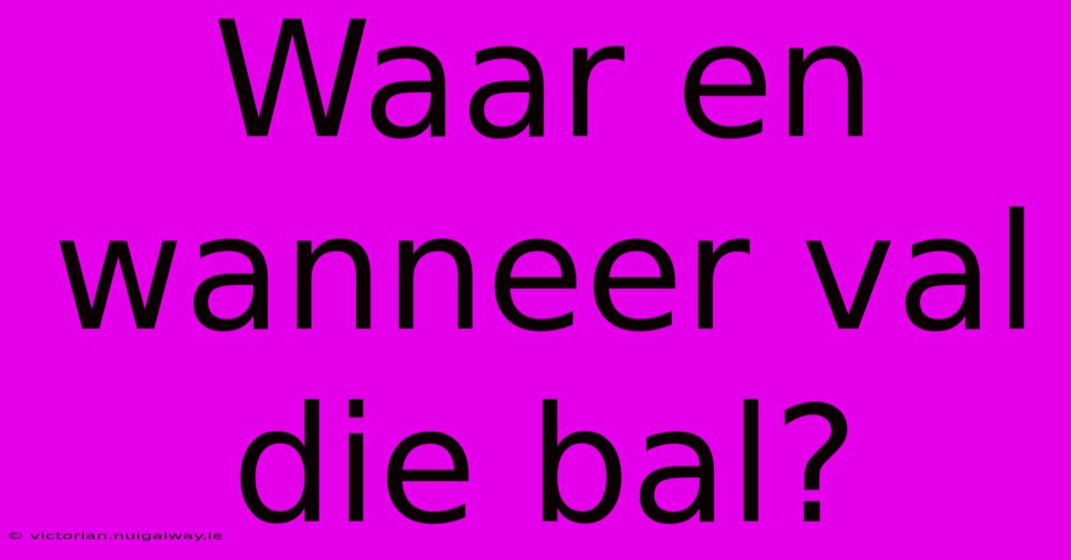 Waar En Wanneer Val Die Bal?