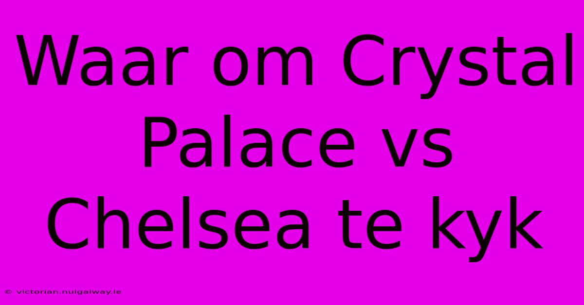 Waar Om Crystal Palace Vs Chelsea Te Kyk