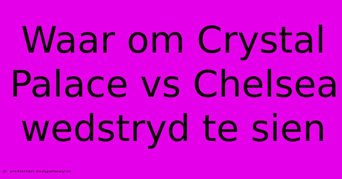 Waar Om Crystal Palace Vs Chelsea Wedstryd Te Sien