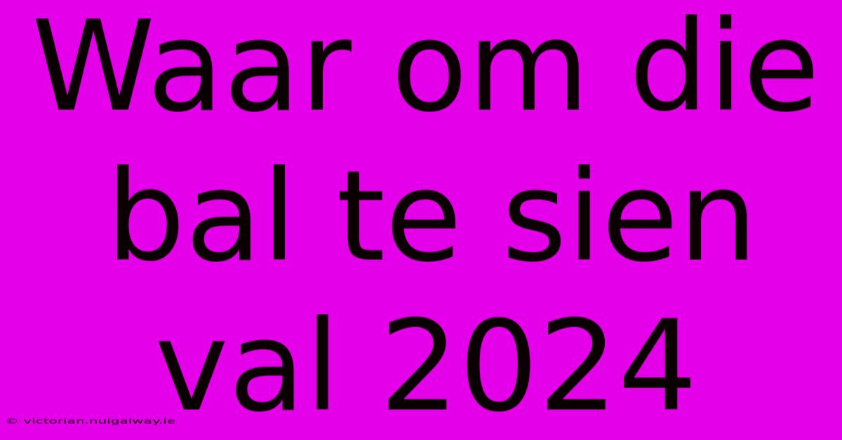 Waar Om Die Bal Te Sien Val 2024