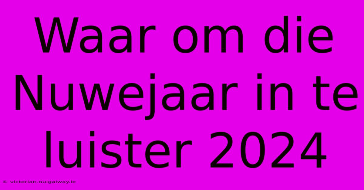 Waar Om Die Nuwejaar In Te Luister 2024