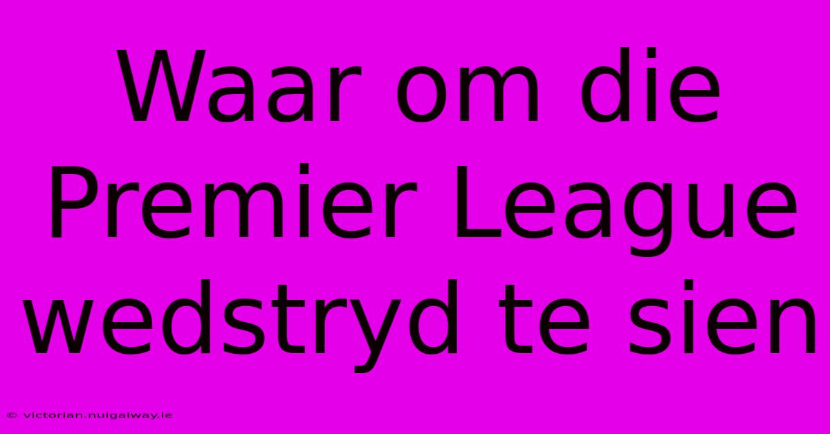 Waar Om Die Premier League Wedstryd Te Sien