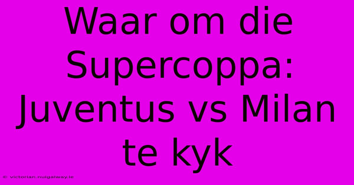 Waar Om Die Supercoppa: Juventus Vs Milan Te Kyk