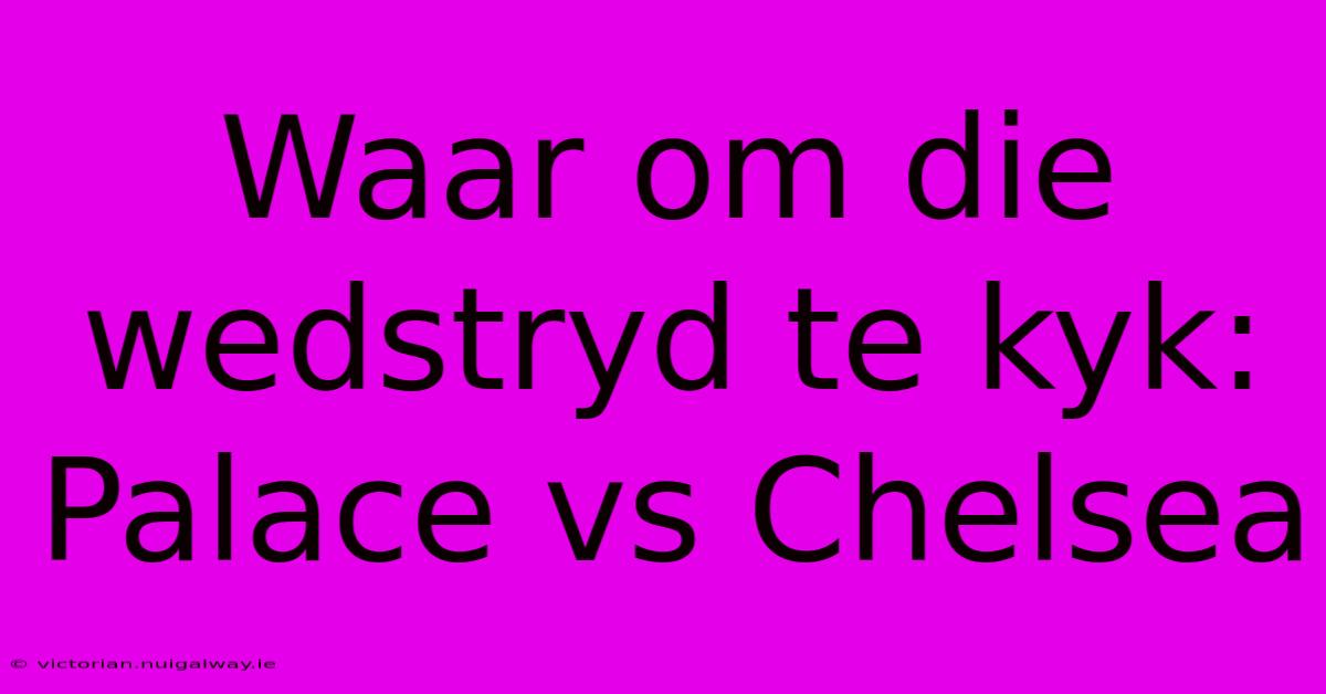 Waar Om Die Wedstryd Te Kyk: Palace Vs Chelsea