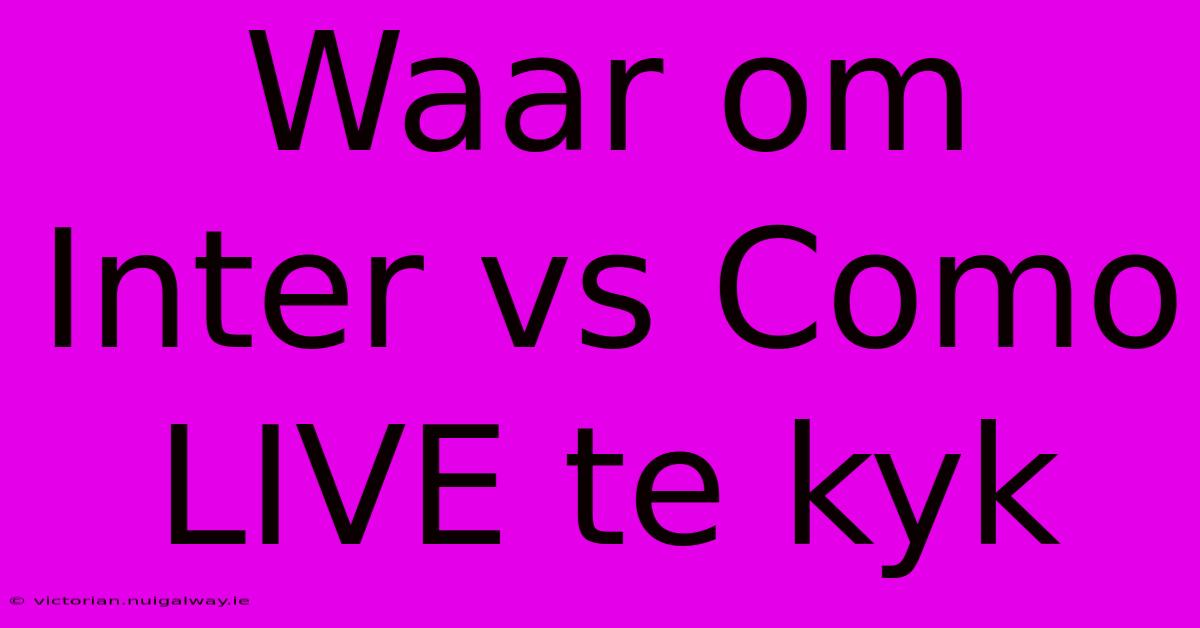 Waar Om Inter Vs Como LIVE Te Kyk