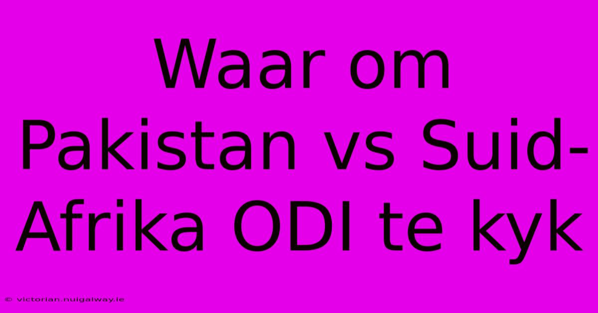 Waar Om Pakistan Vs Suid-Afrika ODI Te Kyk