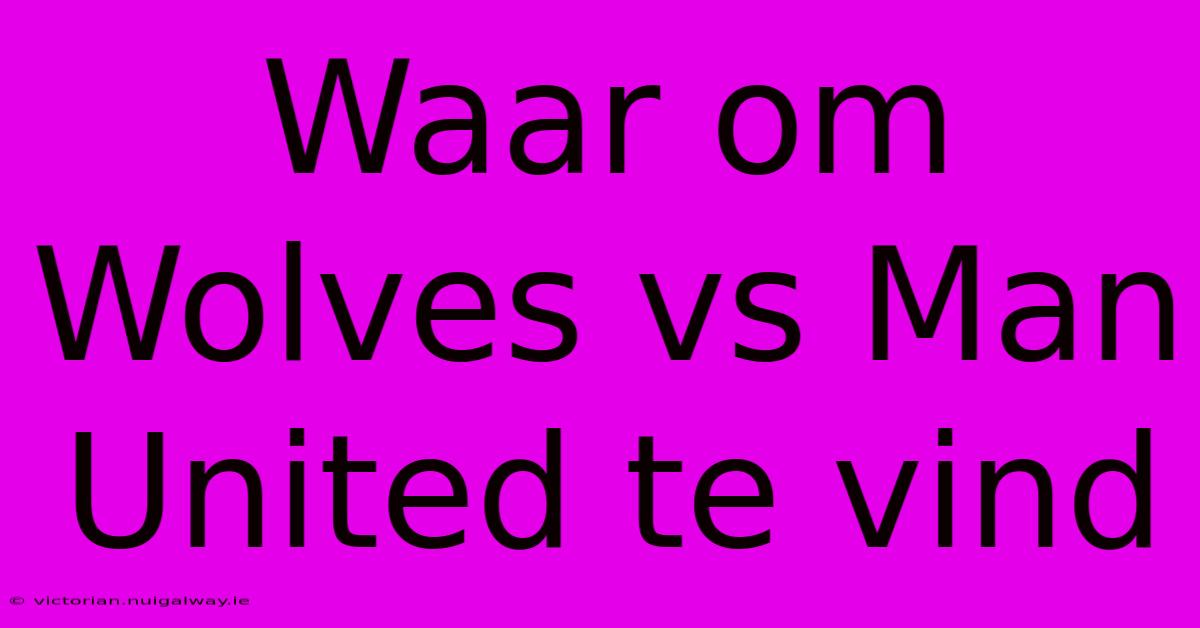 Waar Om Wolves Vs Man United Te Vind