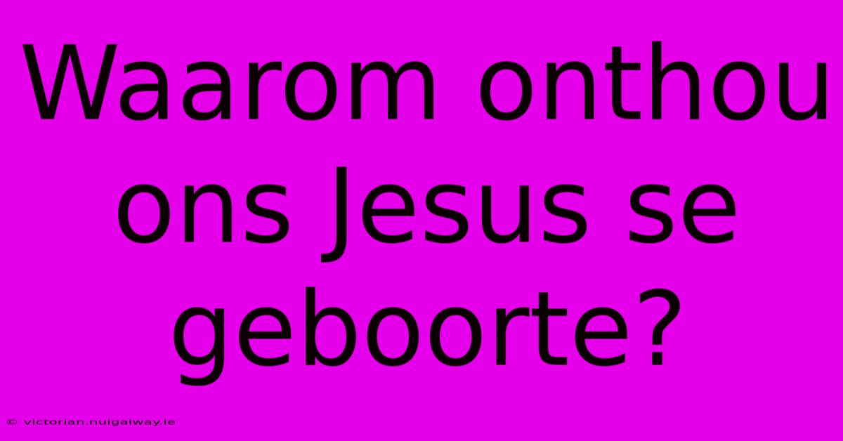 Waarom Onthou Ons Jesus Se Geboorte?