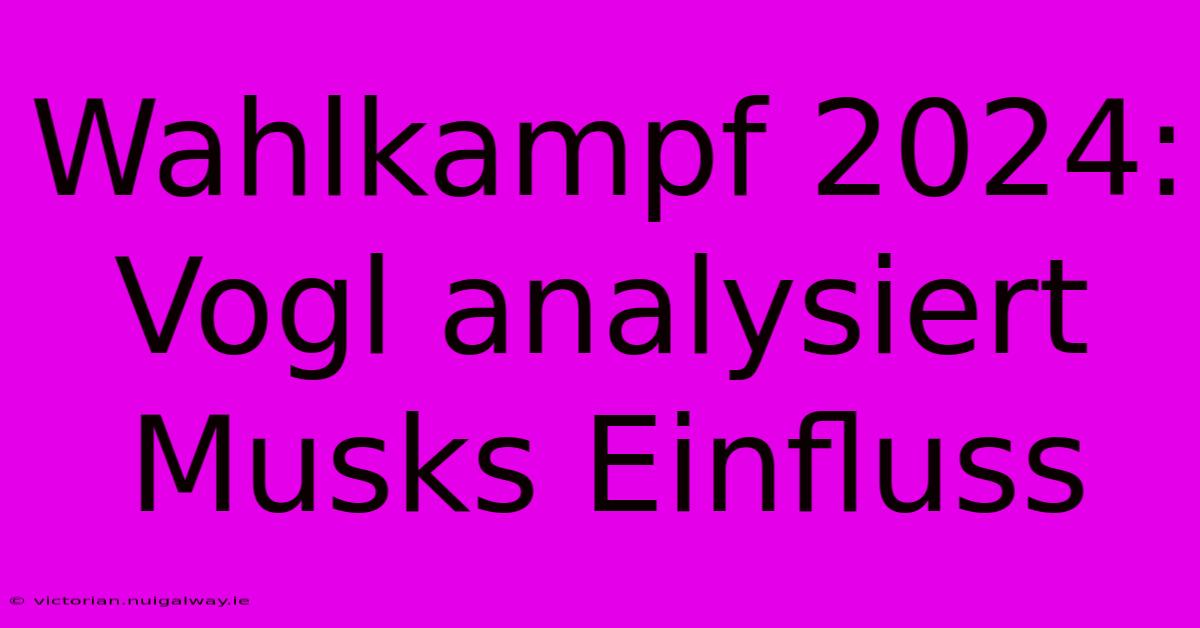 Wahlkampf 2024: Vogl Analysiert Musks Einfluss 