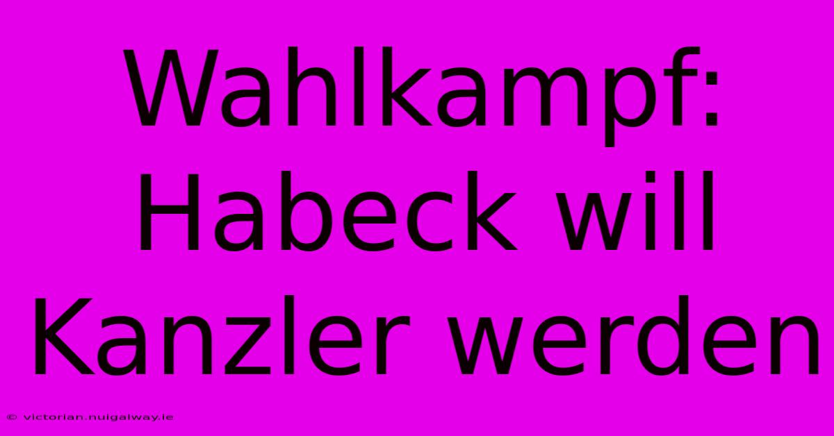 Wahlkampf: Habeck Will Kanzler Werden