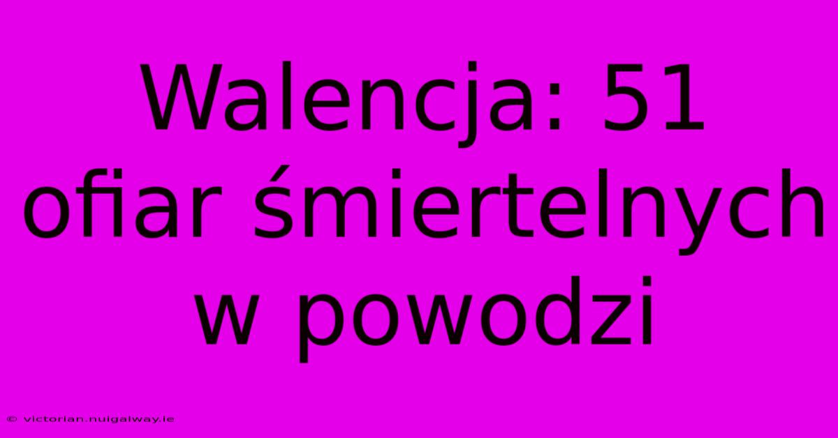 Walencja: 51 Ofiar Śmiertelnych W Powodzi