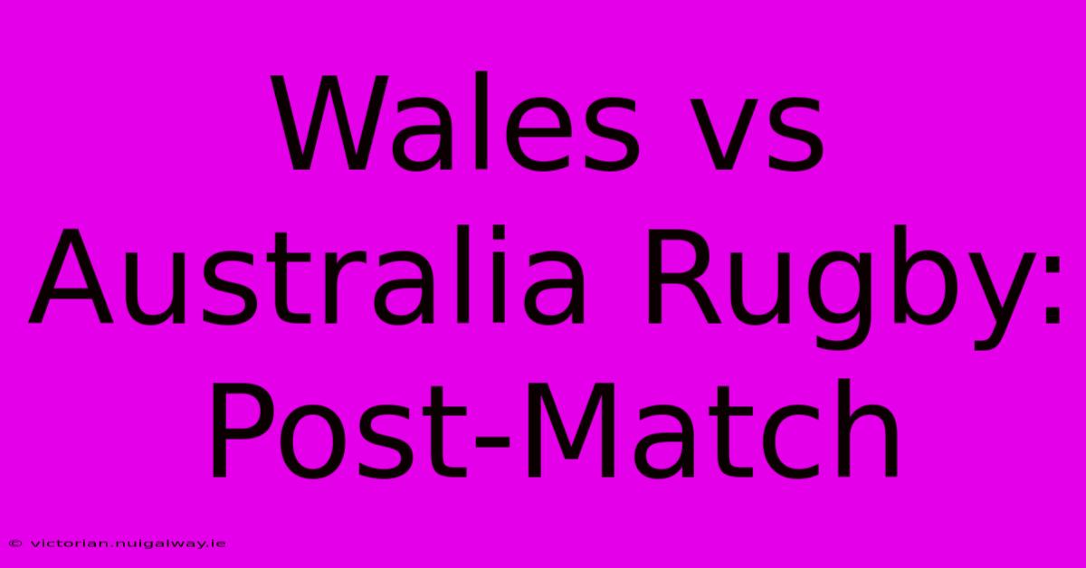 Wales Vs Australia Rugby: Post-Match