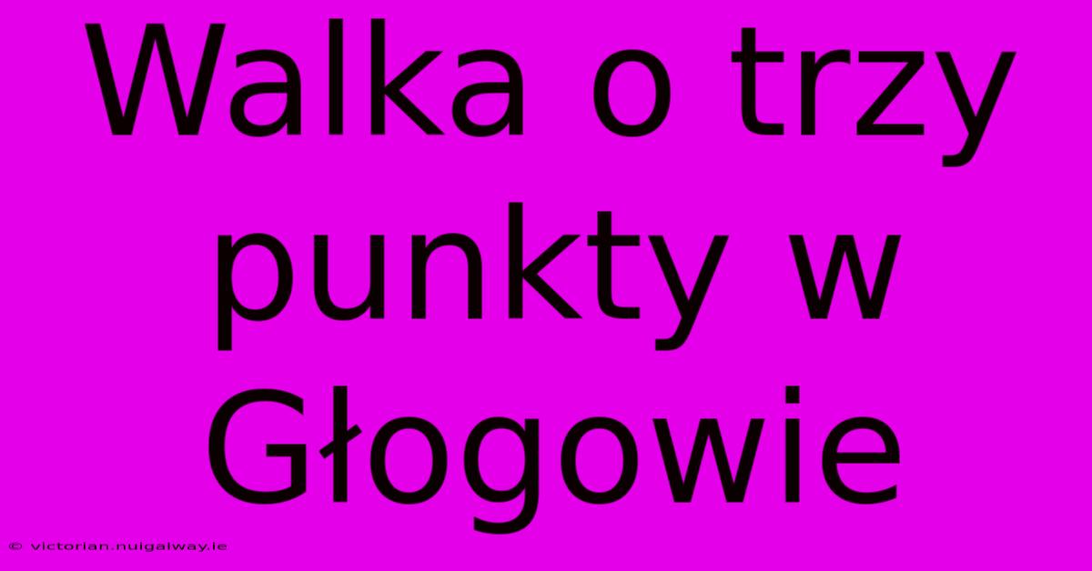 Walka O Trzy Punkty W Głogowie