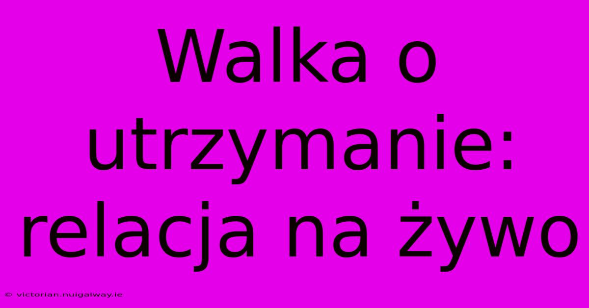 Walka O Utrzymanie: Relacja Na Żywo