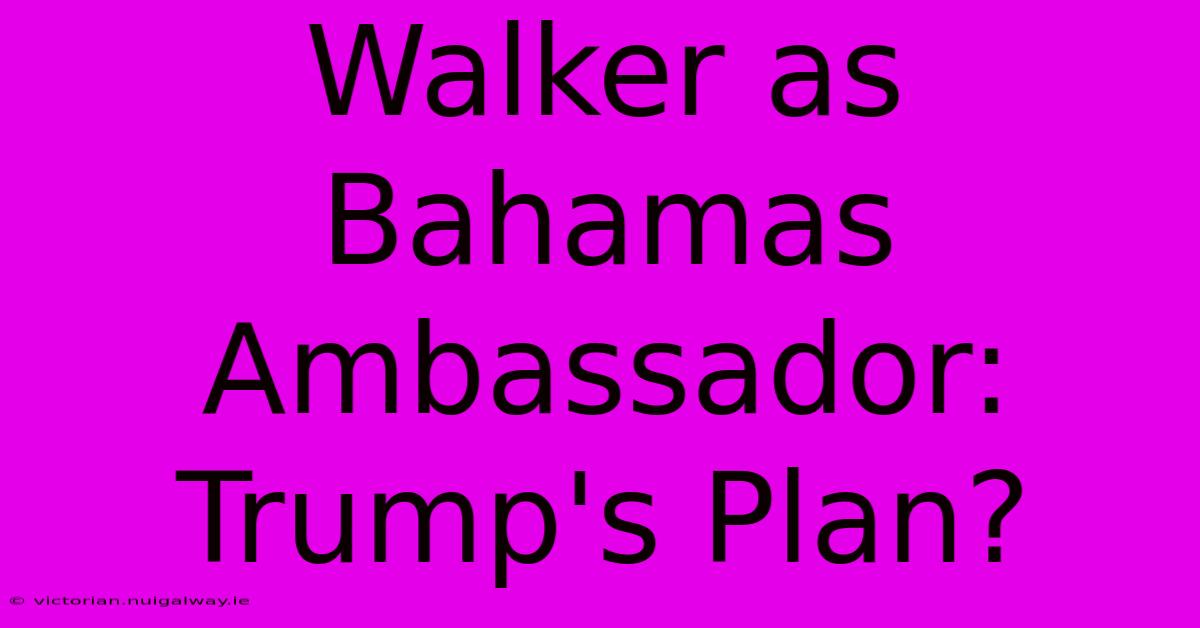 Walker As Bahamas Ambassador: Trump's Plan?