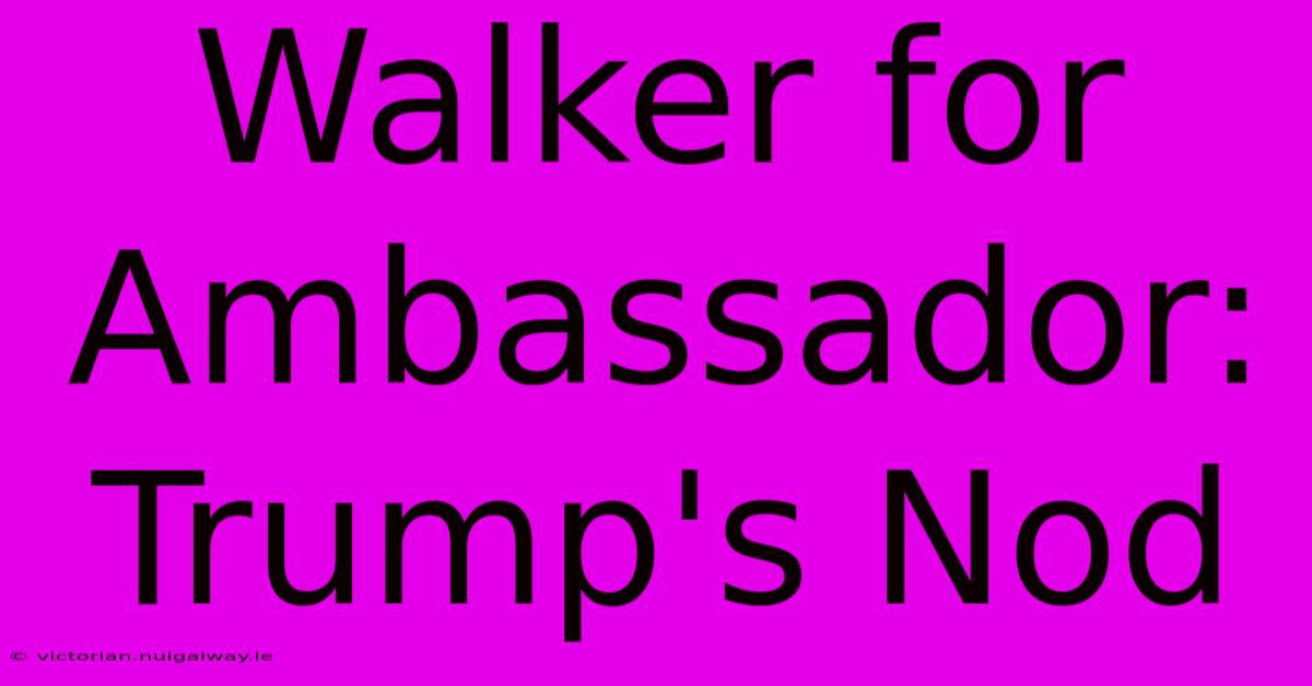 Walker For Ambassador: Trump's Nod