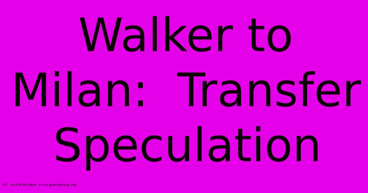 Walker To Milan:  Transfer Speculation