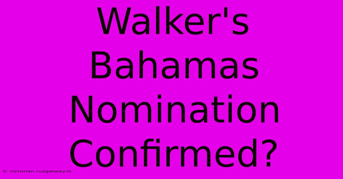 Walker's Bahamas Nomination Confirmed?