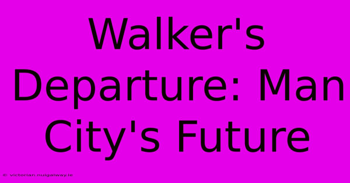 Walker's Departure: Man City's Future