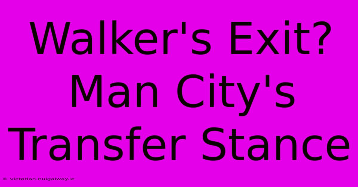 Walker's Exit? Man City's Transfer Stance