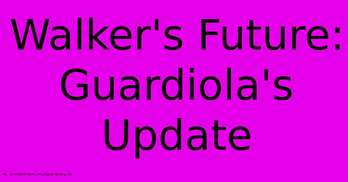 Walker's Future: Guardiola's Update