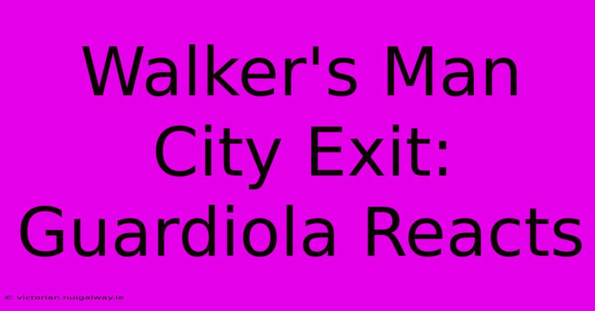 Walker's Man City Exit: Guardiola Reacts