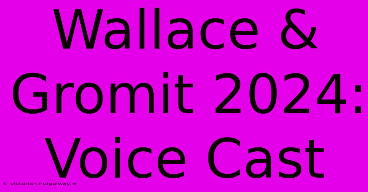 Wallace & Gromit 2024: Voice Cast