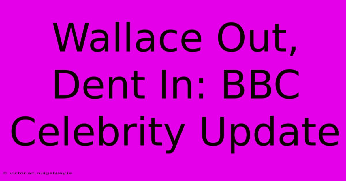 Wallace Out, Dent In: BBC Celebrity Update