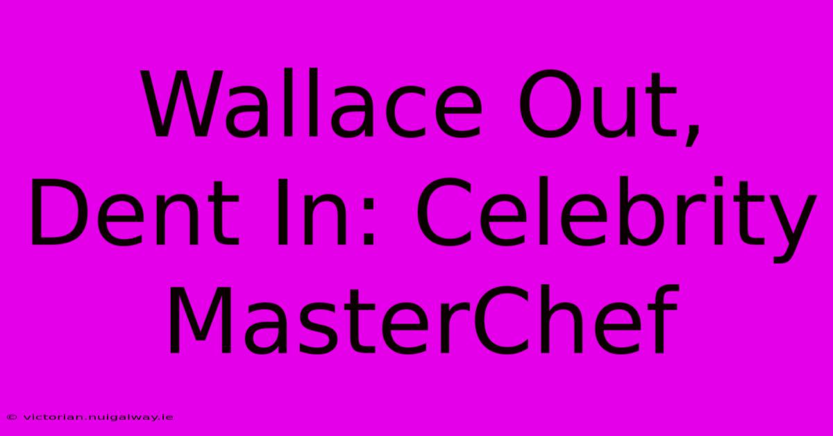 Wallace Out, Dent In: Celebrity MasterChef