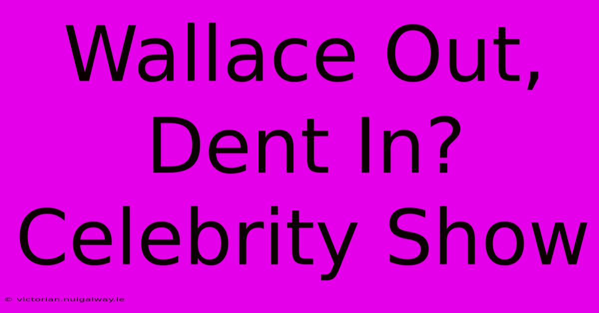 Wallace Out, Dent In? Celebrity Show