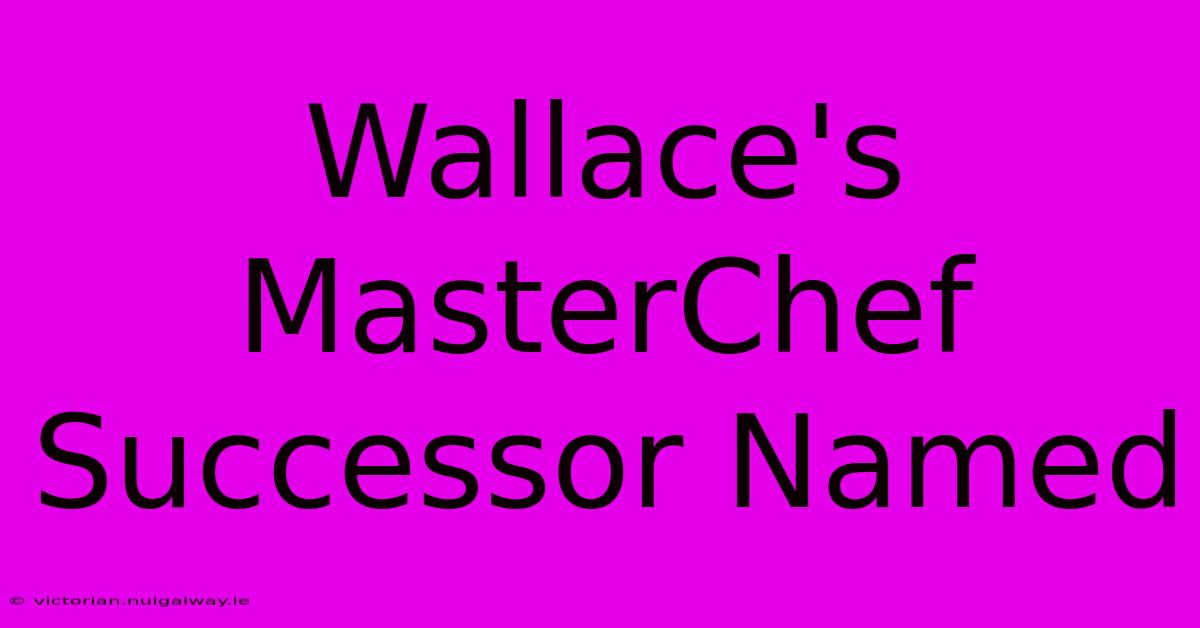 Wallace's MasterChef Successor Named