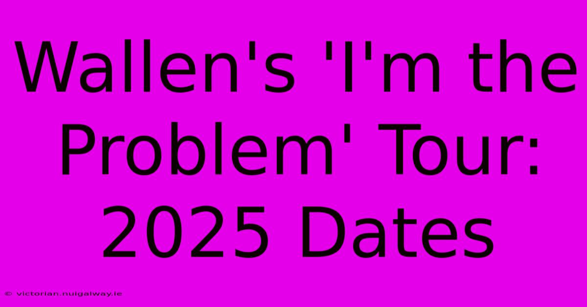 Wallen's 'I'm The Problem' Tour: 2025 Dates