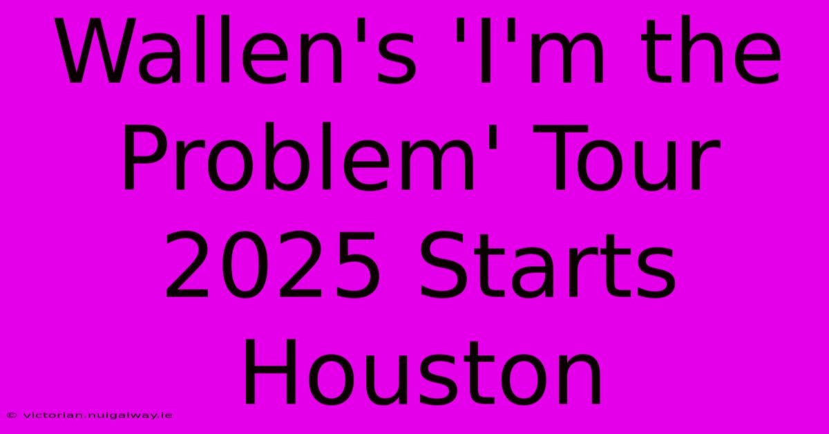 Wallen's 'I'm The Problem' Tour 2025 Starts Houston