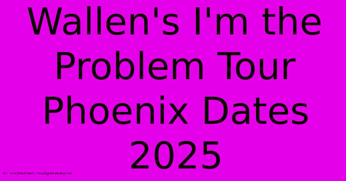 Wallen's I'm The Problem Tour Phoenix Dates 2025