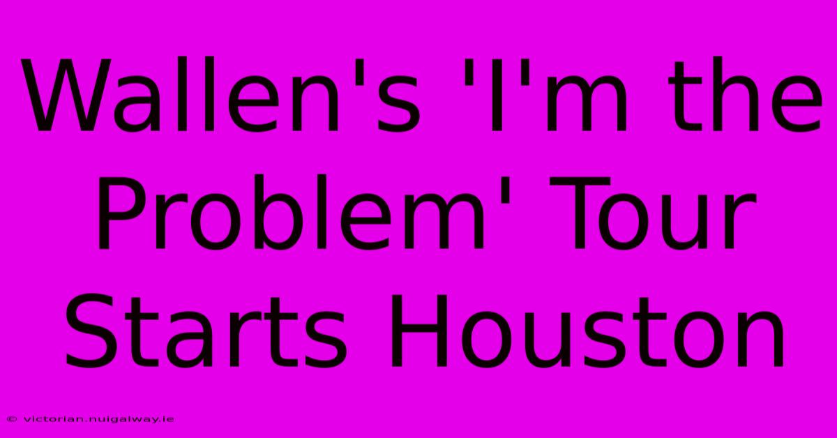 Wallen's 'I'm The Problem' Tour Starts Houston