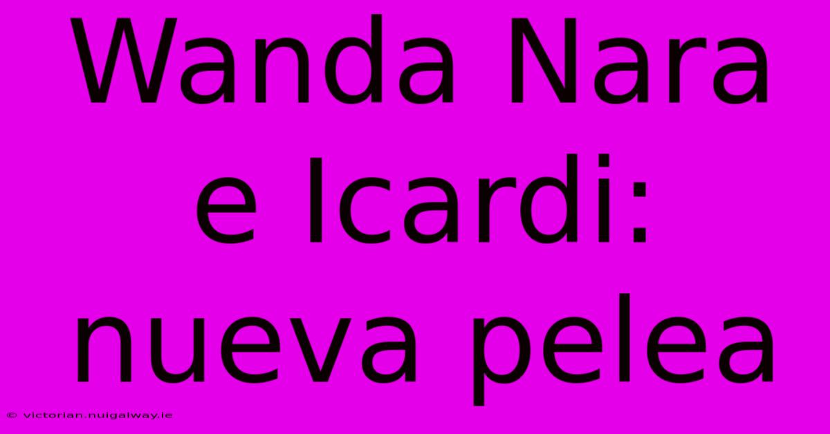 Wanda Nara E Icardi: Nueva Pelea