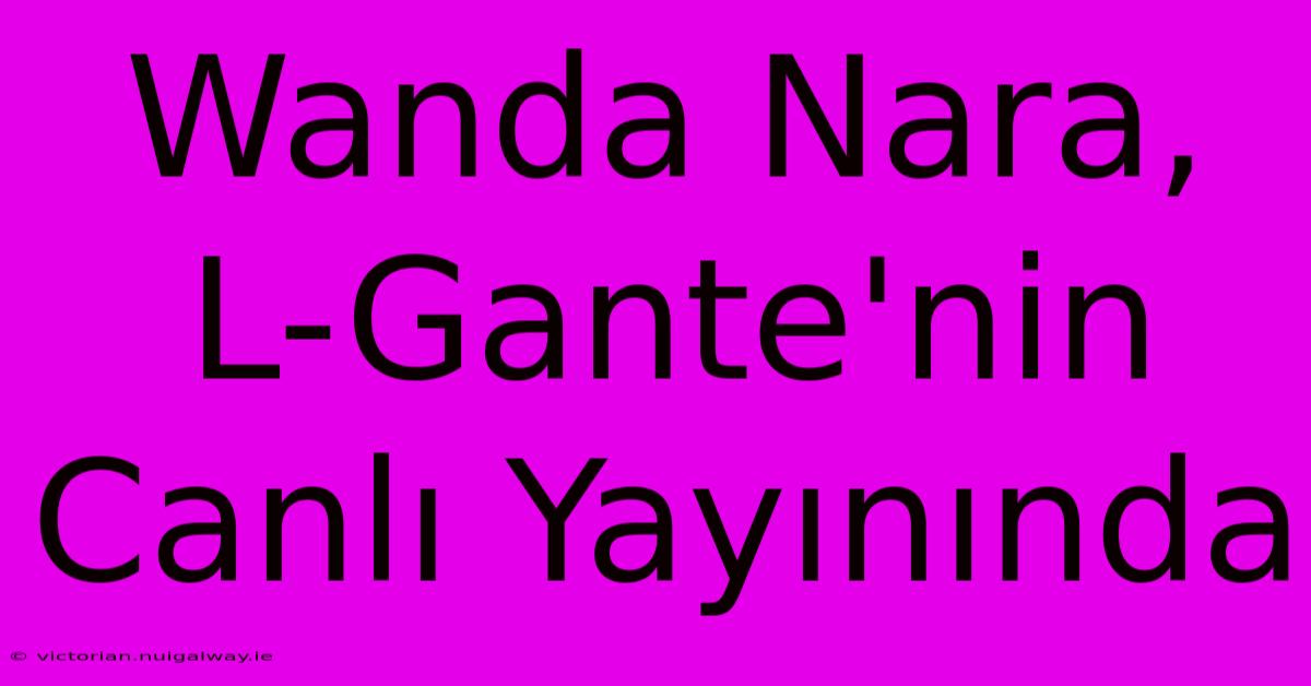 Wanda Nara, L-Gante'nin Canlı Yayınında 