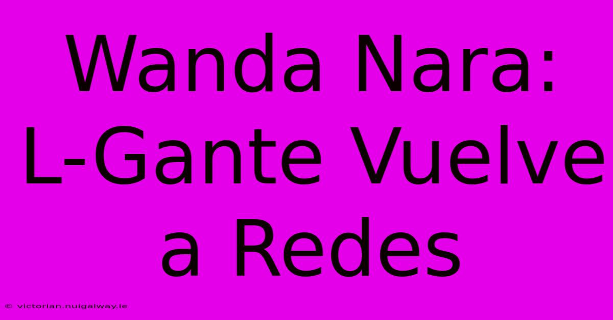 Wanda Nara: L-Gante Vuelve A Redes 