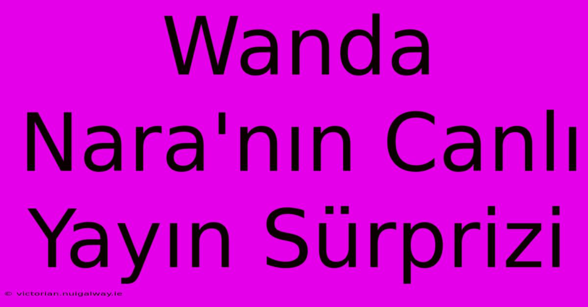 Wanda Nara'nın Canlı Yayın Sürprizi