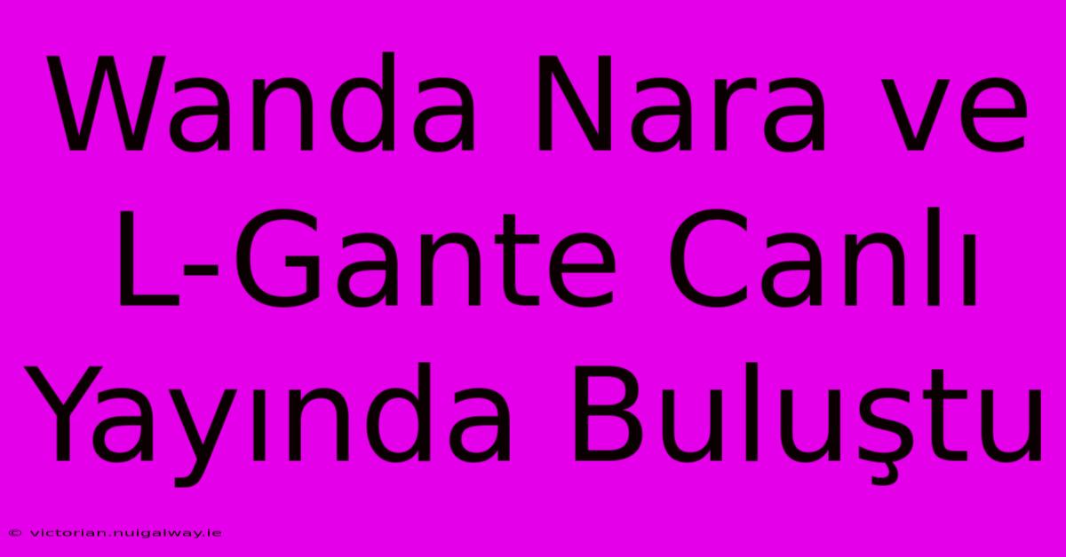 Wanda Nara Ve L-Gante Canlı Yayında Buluştu